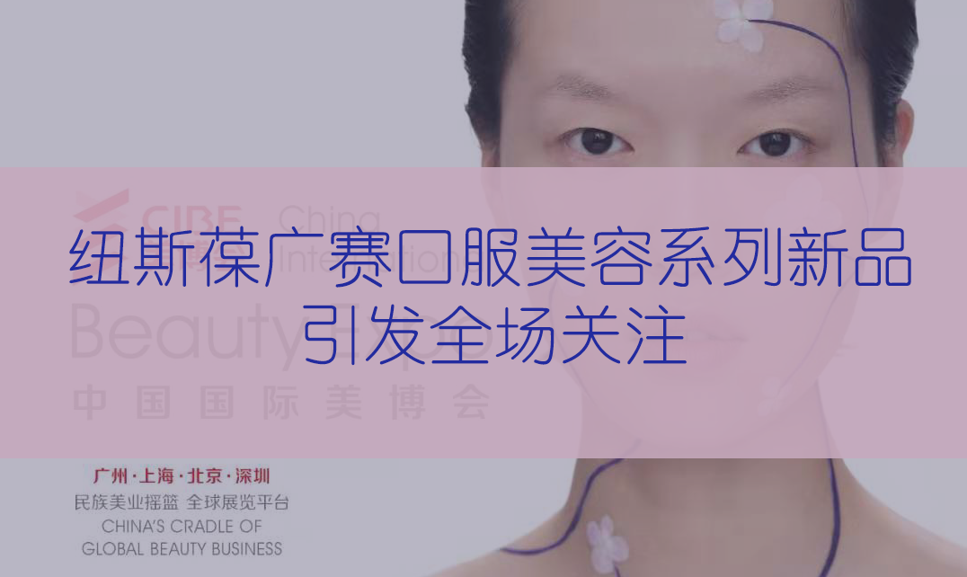 新品首發(fā) | 第56屆CIBE美博會(huì)，紐斯葆廣賽完滿(mǎn)收官